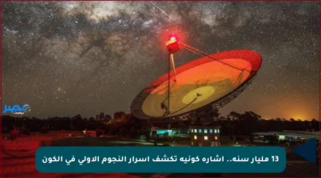 13 مليار سنة.. إشارة كونية تكشف أسرار النجوم الأولى في الكون